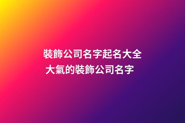 裝飾公司名字起名大全 大氣的裝飾公司名字-第1張-公司起名-玄機(jī)派